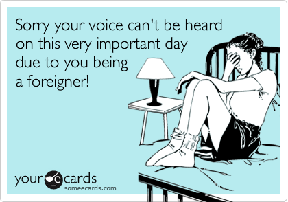 Sorry your voice can't be heardon this very important day due to you beinga foreigner!
