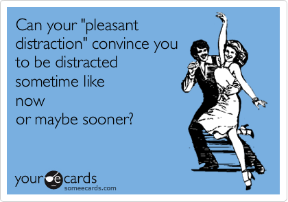 Can your "pleasant 
distraction" convince you
to be distracted
sometime like
now 
or maybe sooner?