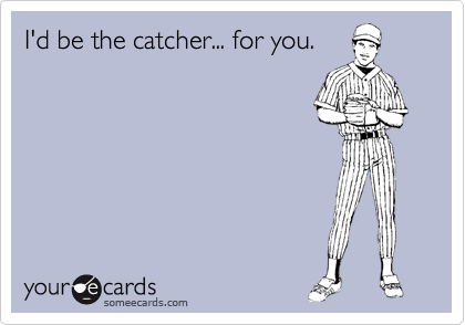 I'd be the catcher... for you. 
