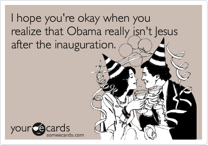 I hope you're okay when you realize that Obama really isn't Jesus after the inauguration.