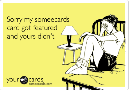 
Sorry my someecards
card got featured 
and yours didn't.