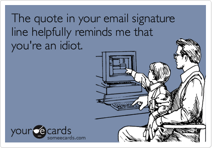 The quote in your email signature line helpfully reminds me that
you're an idiot.