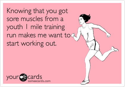 Knowing that you got
sore muscles from a
youth 1 mile training
run makes me want to
start working out.