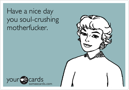 Have a nice day 
you soul-crushing 
motherfucker.