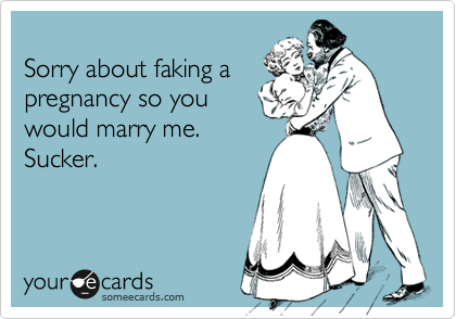 
Sorry about faking a
pregnancy so you
would marry me.
Sucker.
