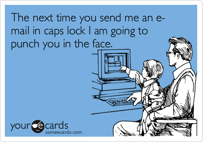 The next time you send me an e-mail in caps lock I am going to
punch you in the face.