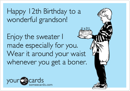 Happy 12th Birthday to a
wonderful grandson!

Enjoy the sweater I
made especially for you.
Wear it around your waist
whenever you get a boner. 