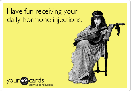 Have fun receiving your
daily hormone injections.