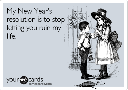 My New Year's
resolution is to stop
letting you ruin my
life.