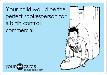 Your child would be the
perfect spokesperson for
a birth control
commercial.