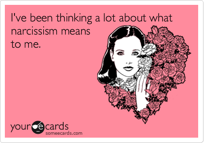 I've been thinking a lot about what narcissism means 
to me.  