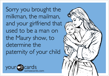 Sorry you brought the
milkman, the mailman,
and your girlfriend that
used to be a man on
the Maury show, to
determine the
paternity of your child