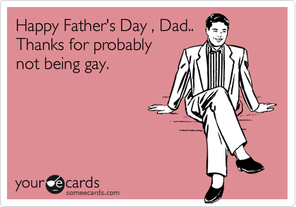 Happy Father's Day , Dad..
Thanks for probably
not being gay.