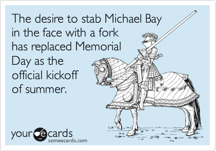 The desire to stab Michael Bay
in the face with a fork
has replaced Memorial
Day as the
official kickoff
of summer.