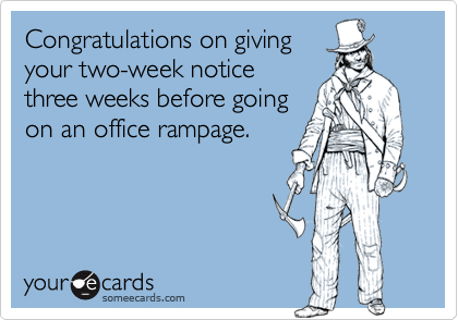 Congratulations on giving
your two-week notice
three weeks before going
on an office rampage.