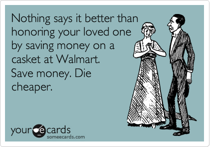 Nothing says it better than
honoring your loved one
by saving money on a
casket at Walmart.
Save money. Die
cheaper.