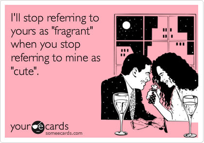 I'll stop referring to
yours as "fragrant"
when you stop
referring to mine as
"cute".