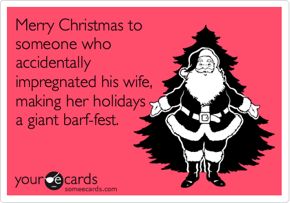 Merry Christmas to
someone who
accidentally
impregnated his wife,
making her holidays
a giant barf-fest.