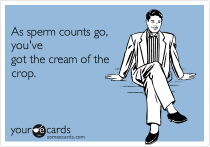 As sperm counts go, you'vegot the cream of thecrop.