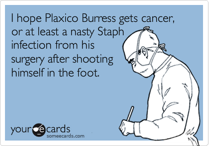I hope Plaxico Burress gets cancer, or at least a nasty Staph
infection from his
surgery after shooting
himself in the foot.
