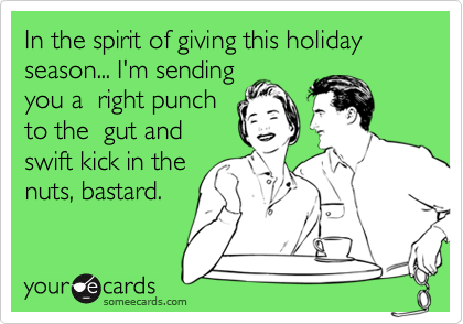 In the spirit of giving this holiday season... I'm sending
you a  right punch
to the  gut and
swift kick in the
nuts, bastard.