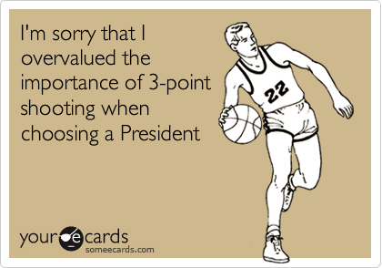 I'm sorry that I
overvalued the
importance of 3-point
shooting when
choosing a President