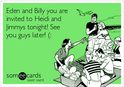 Eden and Billy you are
invited to Heidi and
Jimmys tonight! See
you guys later! (: