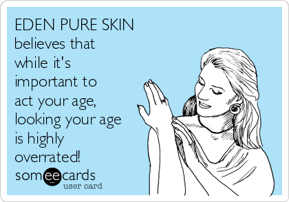 EDEN PURE SKIN
believes that
while it's
important to
act your age,
looking your age
is highly
overrated!