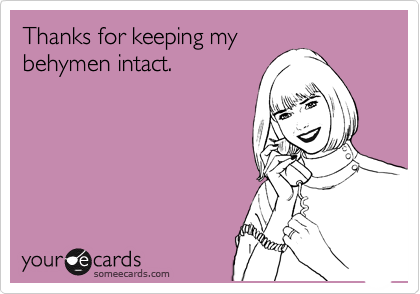 Thanks for keeping my
behymen intact.
