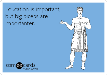 Education is important,
but big biceps are 
importanter.