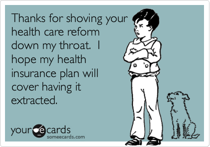 Thanks for shoving your
health care reform
down my throat.  I
hope my health
insurance plan will
cover having it
extracted.