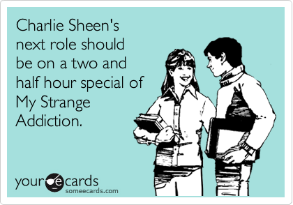 Charlie Sheen's
next role should
be on a two and 
half hour special of
My Strange 
Addiction.
