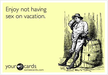 Enjoy not having 
sex on vacation. 
