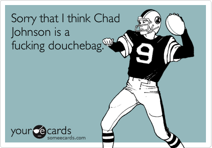 Sorry that I think ChadJohnson is afucking douchebag.