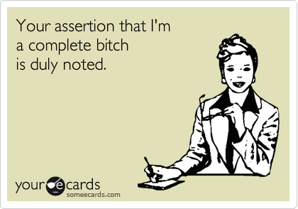 Your assertion that I'm
a complete bitch
is duly noted. 