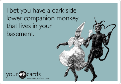 I bet you have a dark side 
lower companion monkey
that lives in your
basement. 