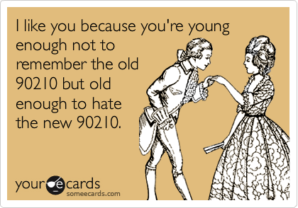 I like you because you're young enough not to
remember the old
90210 but old
enough to hate
the new 90210.