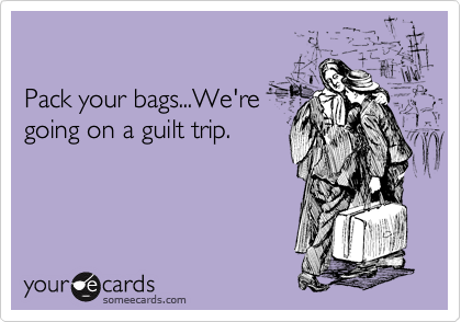 

Pack your bags...We're
going on a guilt trip.