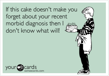 If this cake doesn't make you
forget about your recent
morbid diagnosis then I
don't know what will!