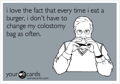 i love the fact that every time i eat a burger, i don't have tochange my colostomybag as often.