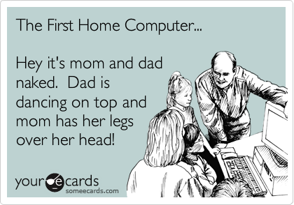 The First Home Computer...

Hey it's mom and dad
naked.  Dad is
dancing on top and
mom has her legs
over her head!