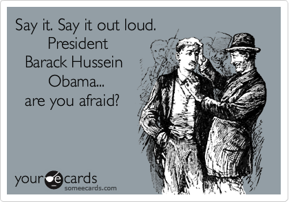 Say it. Say it out loud.
       President 
  Barack Hussein
       Obama...
  are you afraid?