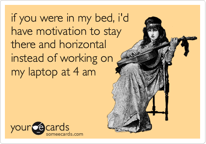 if you were in my bed, i'd
have motivation to stay
there and horizontal
instead of working on
my laptop at 4 am
