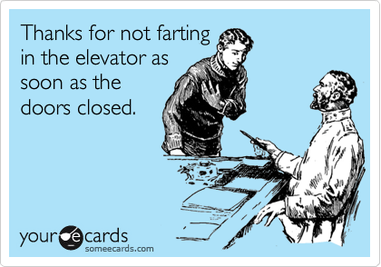 Thanks for not farting
in the elevator as
soon as the
doors closed.