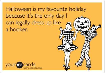 Halloween is my favourite holiday because it's the only day I
can legally dress up like
a hooker.