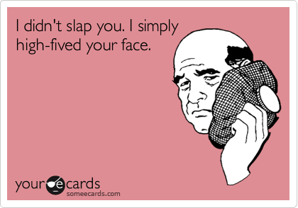 I didn't slap you. I simply 
high-fived your face.