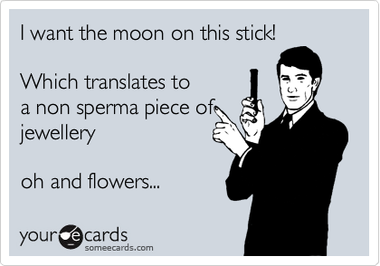 I want the moon on this stick!

Which translates to
a non sperma piece of
jewellery 

oh and flowers...