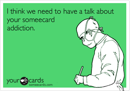 I think we need to have a talk about your someecard
addiction.