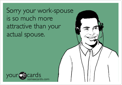 Sorry your work-spouse
is so much more
attractive than your
actual spouse.