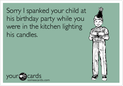 Sorry I spanked your child athis birthday party while youwere in the kitchen lightinghis candles.